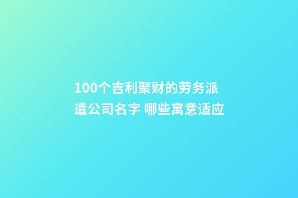 100个吉利聚财的劳务派遣公司名字 哪些寓意适应-第1张-公司起名-玄机派